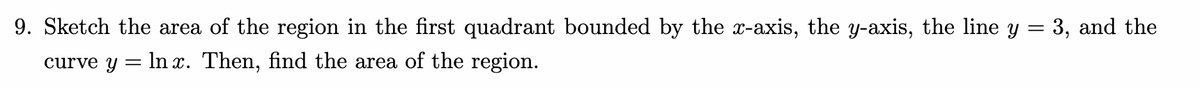 =
9. Sketch the area of the region in the first quadrant bounded by the x-axis, the y-axis, the line y
curve y = ln x. Then, find the area of the region.
3, and the