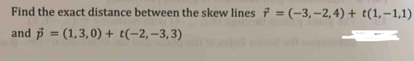 Find the exact distance between the skew lines = (-3,-2,4) + t(1,-1,1)
and p = (1,3,0) + (-2,-3,3)
A