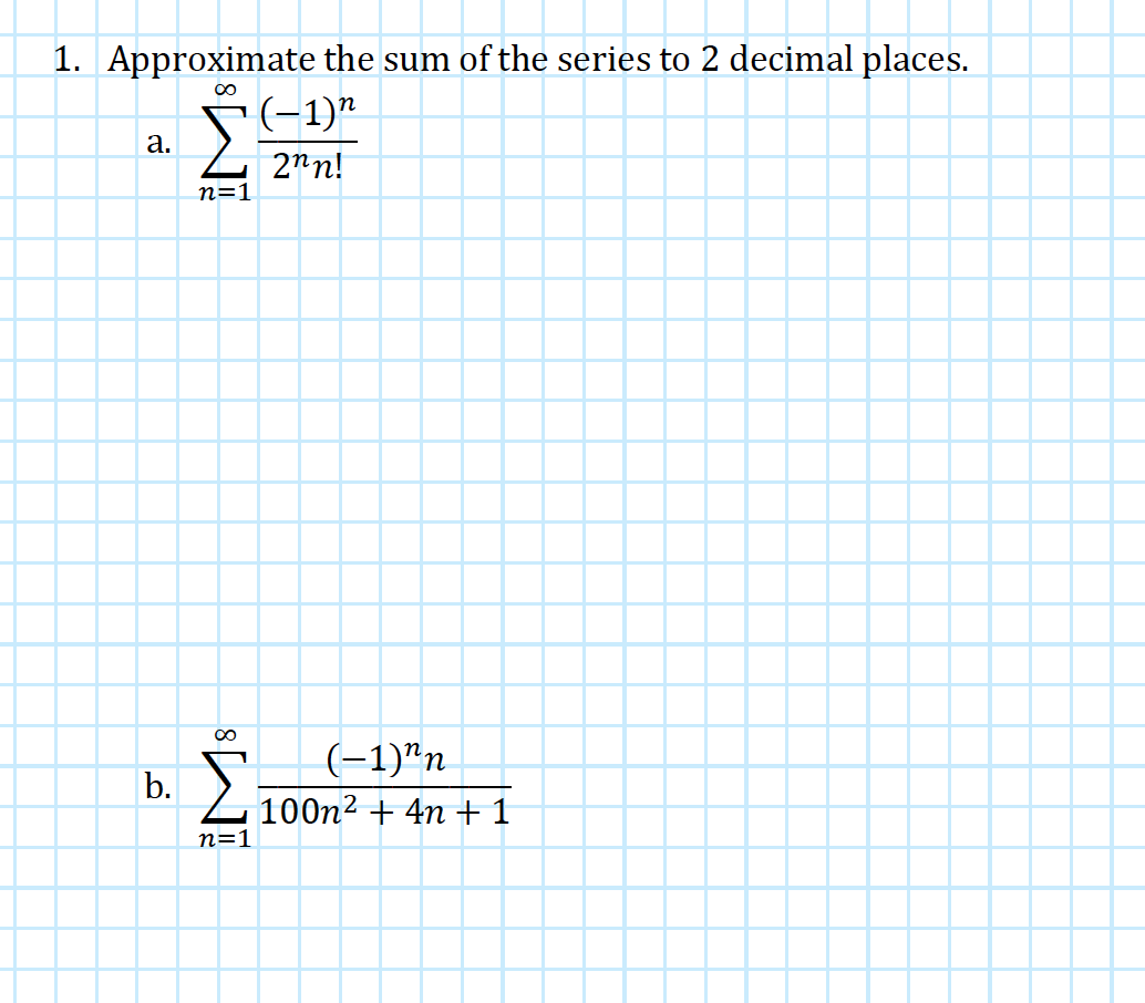 1. Approximate the sum of the series to 2 decimal places.
∞
a.
b.
[(-1)"
2nn!
n=1
8W
n=1
(-1)"n
100n² + 4n+1