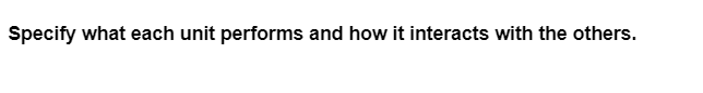 Specify what each unit performs and how it interacts with the others.