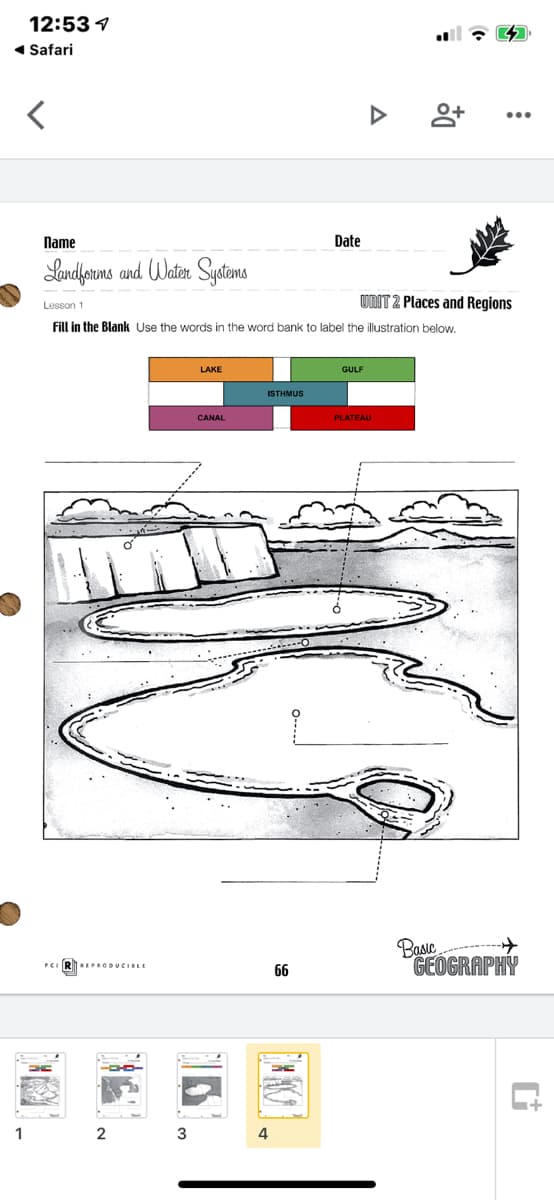 12:53 1
1 Safari
Name
Date
Landyoruns and Water Sydtams
UNIT 2 Places and Regions
Lesson 1
Fill in the Blank Use the words in the word bank to label the illustration below.
LAKE
GULF
ISTHMUS
CANAL
PLATEAU
Basic--
GEOGRAPHY
66
1
2
3
