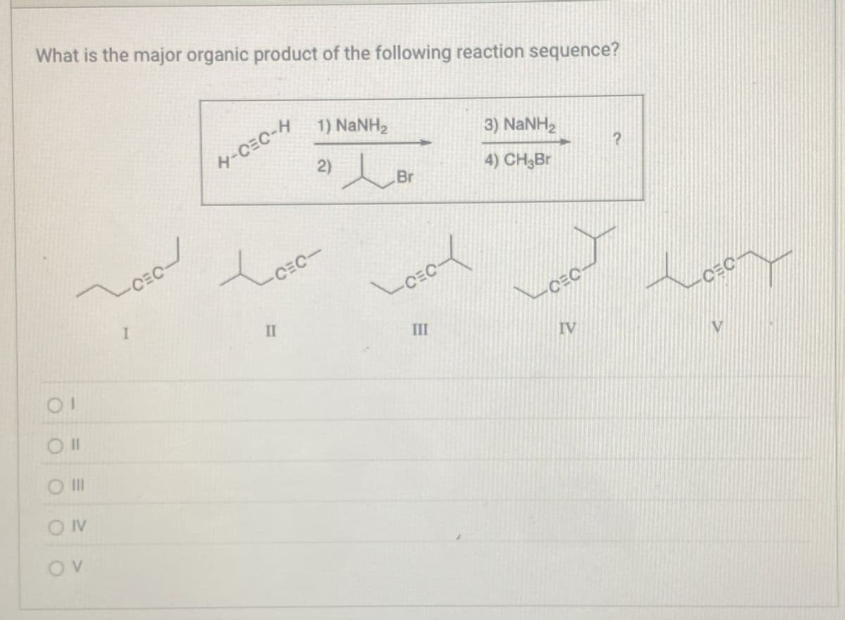 What is the major organic product of the following reaction sequence?
H-C=C-4
1) NaNH2
3) NaNH,
ΟΙ
III
OIV
OV
to
4) CH₂Br
2) Br
I
II
III
IV