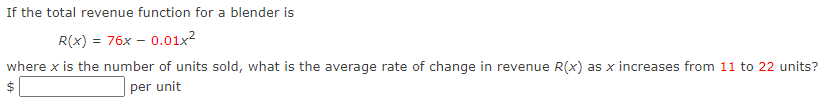 If the total revenue function for a blender is
R(x) = 76x – 0.01x²
where x is the number of units sold, what is the average rate of change in revenue R(x) as x increases from 11 to 22 units?
$
per unit
