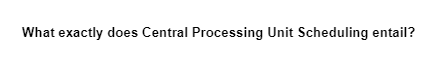 What exactly does Central Processing Unit Scheduling entail?