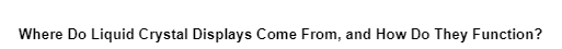 Where Do Liquid Crystal Displays Come From, and How Do They Function?