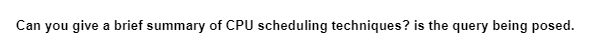 Can you give a brief summary of CPU scheduling techniques? is the query being posed.