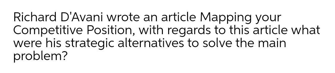 Richard D'Avani wrote an article Mapping your
Competitive Position, with regards to this article what
were his strategic alternatives to solve the main
problem?
