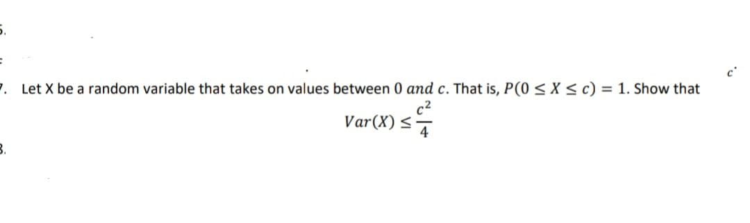 7. Let X be a random variable that takes on values between 0 and c. That is, P(0 < X < c) = 1. Show that
Var(X) <
B.
