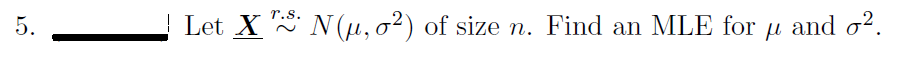 r.s.
5.
Let X N(H, o²) of size n. Find an MLE for
and o?.
