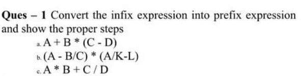 Ques - 1 Convert the infix expression into prefix expression
and show the proper steps
a A+B* (C - D)
b. (A - B/C) * (A/K-L)
c A*B +C/D
