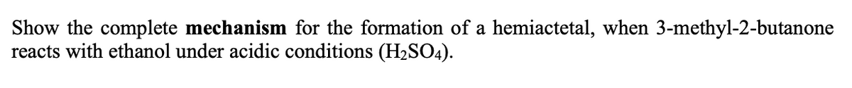 Show the complete mechanism for the formation of a hemiactetal, when 3-methyl-2-butanone
reacts with ethanol under acidic conditions (H2SO4).
