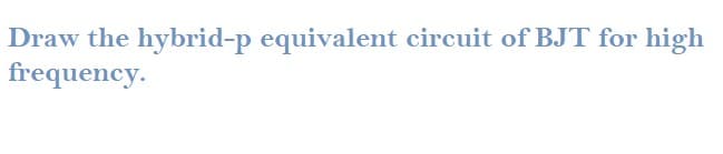 Draw the hybrid-p equivalent circuit of BJT for high
frequency.
