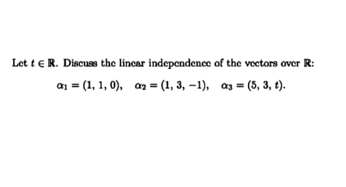 Let t e R. Discuss the lincar independence of the vectors over R:
а %3D (1, 1, 0),
a 3D (1, 3, —1), аз %3D (5, 3, t).
