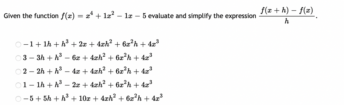 f(x + h) – f(x)
Given the function f(x) = x + lx?
1x
5 evaluate and simplify the expression
h
O -1+ 1h + h³ + 2x + 4xh? + 6x²h + 4x³
O3 – 3h + h3
6x + 4xh2 + 6x?h + 4x³
2 – 2h + h3
4x + 4xh? + 6æ?h + 4x³
-
01– 1h + h3 – 2x + 4xh? + 6x?h
4x3
- 5 + 5h + h3 + 10x + 4xh? + 6x²h + 4x³
