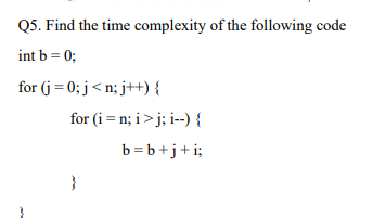 Q5. Find the time complexity of the following code
int b = 0;
for (j = 0; j< n; j++) {
for (i = n; i >j; i--) {
b=b+j+i;
