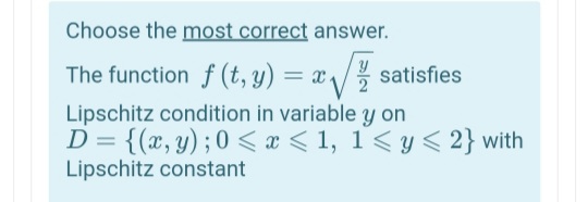 Choose the most correct answer.
The function f (t, y) = x satisfies
Lipschitz condition in variable y on
D = {(x, y); 0 < x < 1, 1< y< 2} with
Lipschitz constant
