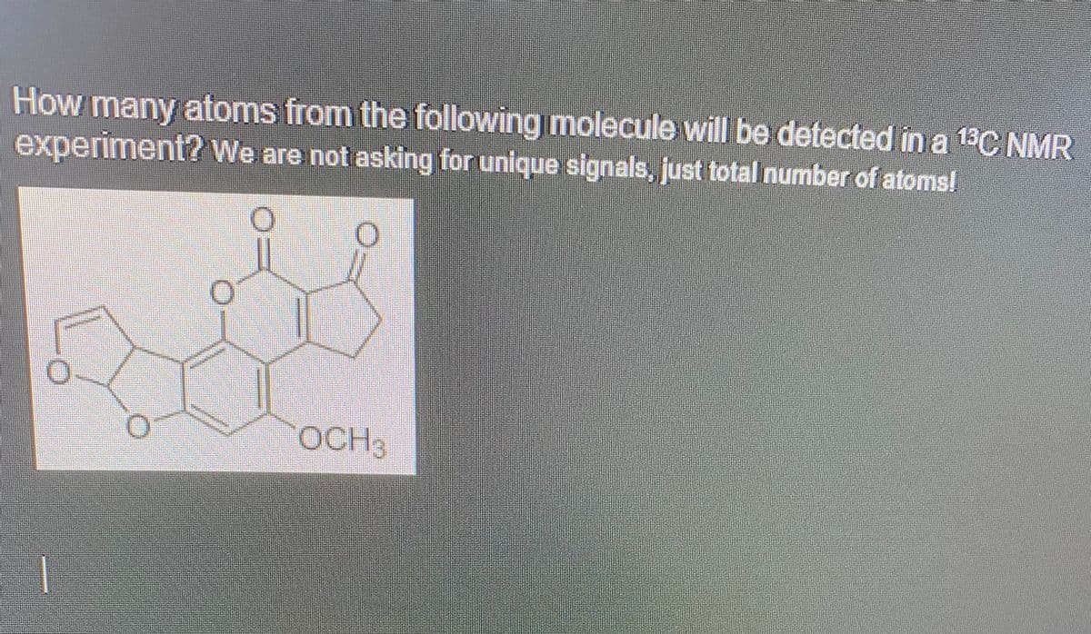 How many atoms from the following molecule will be detected in a 13C NMR
experiment? We are not asking for unique signals, just total number of atoms!
OCH 3