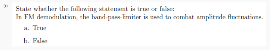 5)
State whether the following statement is true or false:
In FM demodulation, the band-pass-limiter is used to combat amplitude fluctuations.
a. True
b. False
