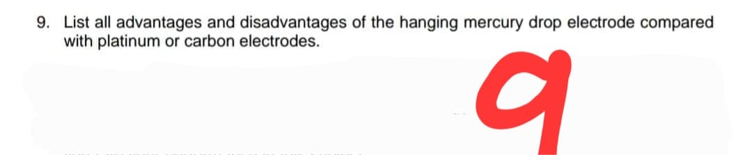 9. List all advantages and disadvantages of the hanging mercury drop electrode compared
with platinum or carbon electrodes.
a