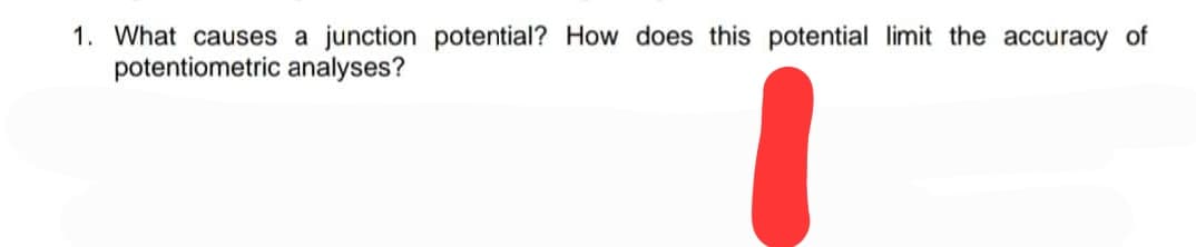 1. What causes a junction potential? How does this potential limit the accuracy of
potentiometric analyses?