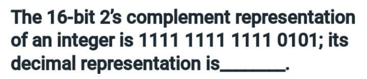 The 16-bit 2's complement representation
of an integer is 1111 1111 1111 0101; its
decimal representation is.
