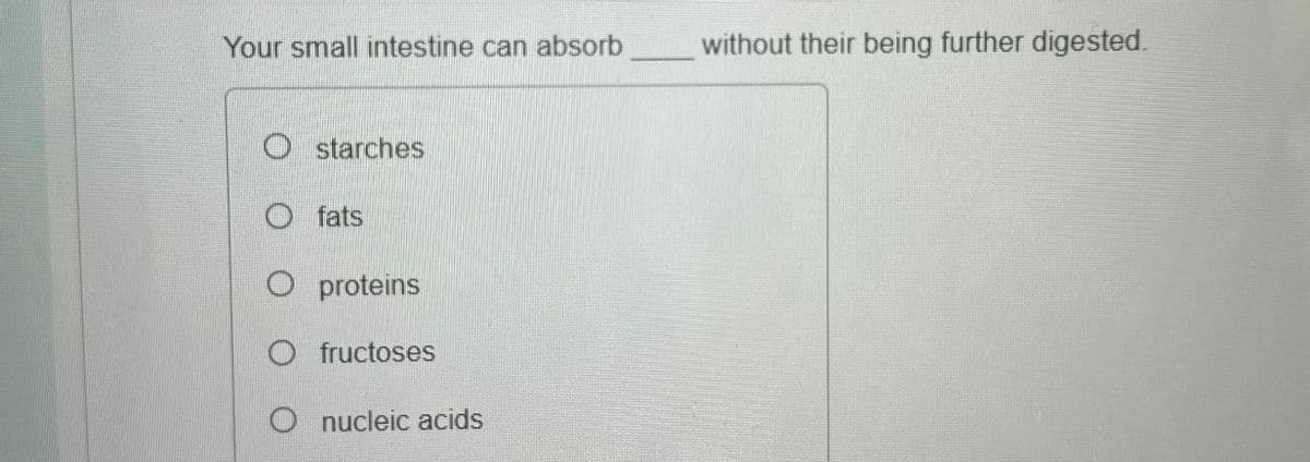 Your small intestine can absorb
without their being further digested.
O starches
O fats
O proteins
fructoses
nucleic acids