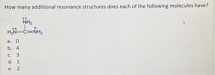 How many additional resonance structures does each of the following molecules have?
NH₂
H₂N-C=NH₂
a. 0
b. 4
c. 3
d. 1
e. 2