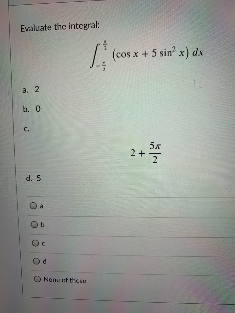 Evaluate the integral:
(cos x + 5 sin?
а. 2
b. 0
5л
2 +
d. 5
a
C
None of these
lo
C.
