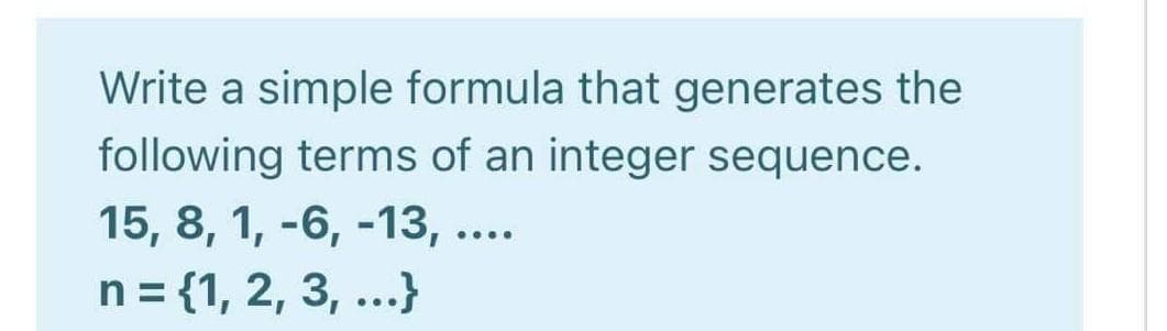 Write a simple formula that generates the
following terms of an integer sequence.
15, 8, 1, -6, -13, ....
n = {1, 2, 3, ...}