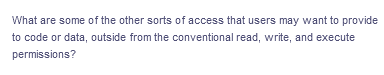 What are some of the other sorts of access that users may want to provide
to code or data, outside from the conventional read, write, and execute
permissions?