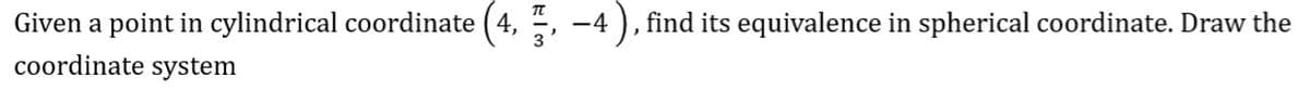 Given a point in cylindrical coordinate ( 4,
-4 ), find its equivalence in spherical coordinate. Draw the
coordinate system
