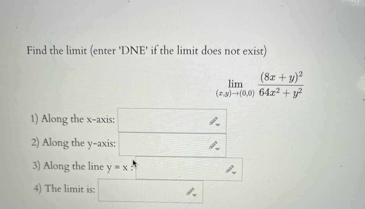 Find the limit (enter 'DNE' if the limit does not exist)
(8x + y)2
lim
(x,y)→(0,0) 64x²2 + y?
1) Along the x-axis:
2) Along the y-axis:
3) Along the line y = x :*
4) The limit is:
