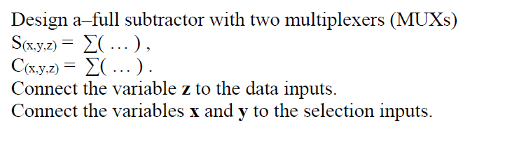 Design a-full subtractor with two multiplexers (MUXS)
S(x.y.2) = E( ...),
C(x.y.2) = 2(...).
Connect the variable z to the data inputs.
Connect the variables x and y to the selection inputs.
