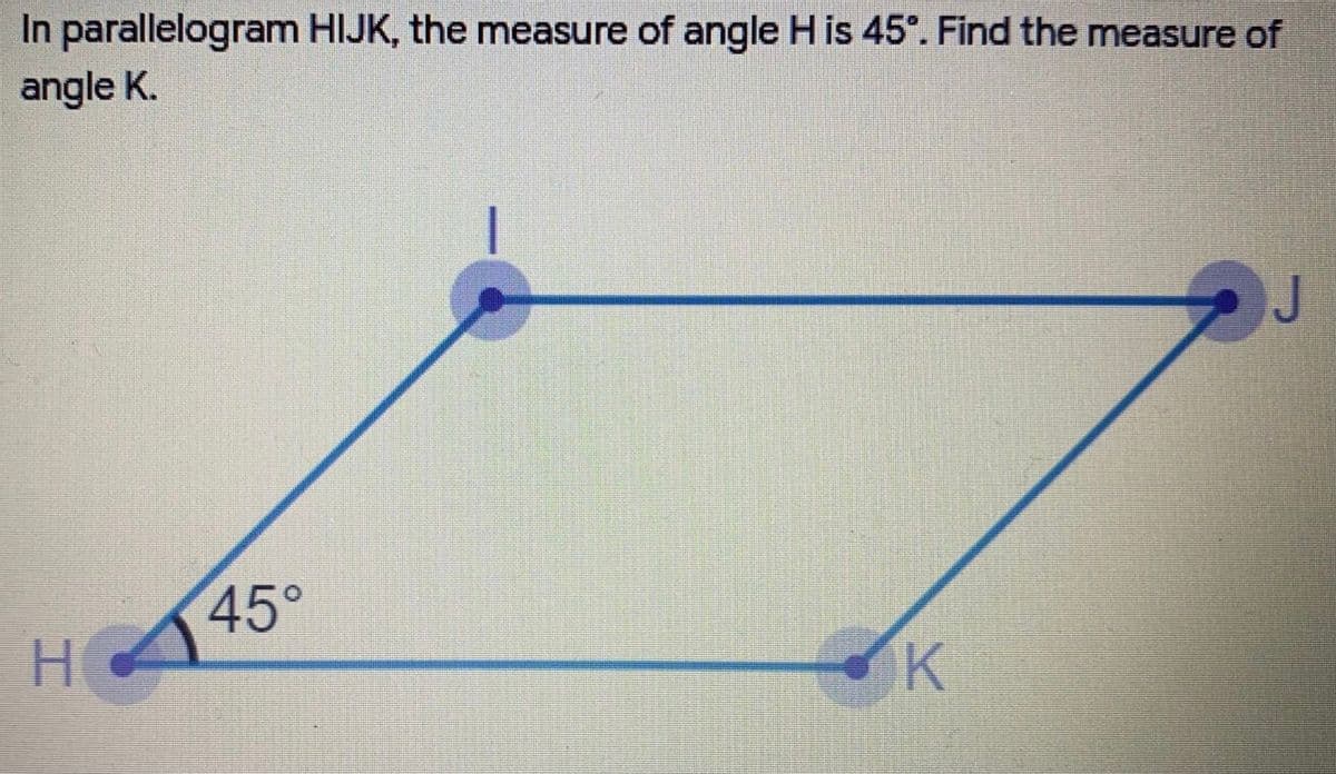 In parallelogram HIJK, the measure of angle H is 45°. Find the measure of
angle K.
45°
K
工
