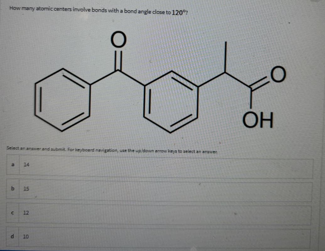 How many atomic centers involve bonds with a bond angle close to 120°?
Select an answer and submit. For keyboard navigation, use the up/down arrow keys to select an answer.
b
n
14
15
12
O
d 10
O
ОН