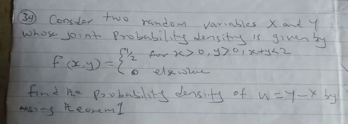 34
Consider
random
variables X and Y
whose joint Probability density is given by
{/½/2 for <>0, y>0, x+y< 2
f(x,y) = { else where
two
find the probability density of u=Y_X by
asing theorem I