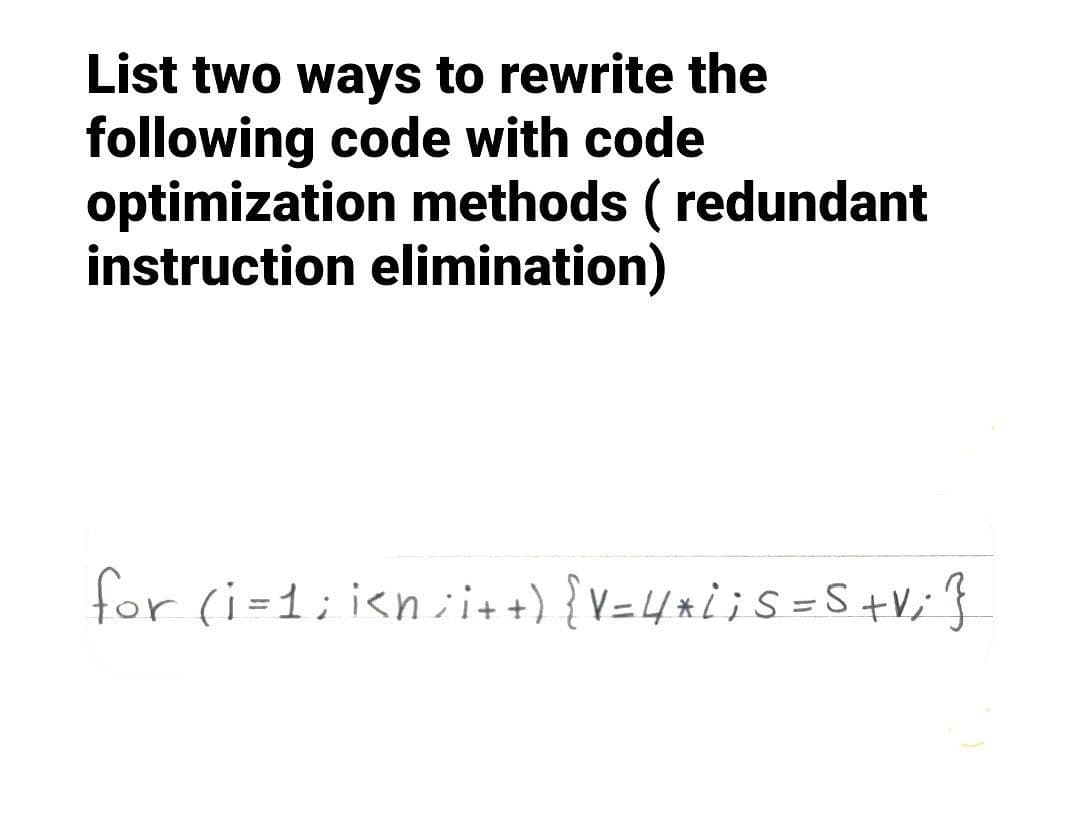 List two ways to rewrite the
following code with code
optimization methods ( redundant
instruction elimination)
for (i=1;i<n;i++) { V = 4 * i ; S = S +V; }