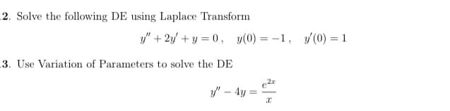 2. Solve the following DE using Laplace Transform
y" + 2y/ + y = 0, y(0) = -1, y(0) = 1
3. Use Variation of Parameters to solve the DE
y" – 4y
