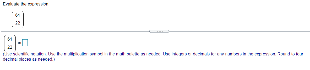 Evaluate the expression.
61
22
.....
61
22
(Use scientific notation. Use the multiplication symbol in the math palette as needed. Use integers or decimals for any numbers in the expression. Round to four
decimal places as needed.)
