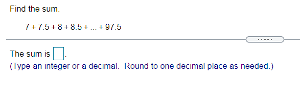 Find the sum.
7+7.5 + 8 + 8.5+ .. + 97.5
.....
The sum is
(Type an integer or a decimal. Round to one decimal place as needed.)
