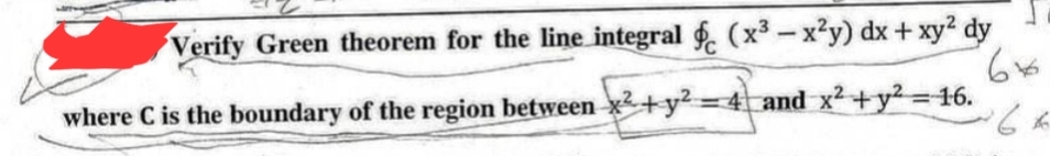 Verify Green theorem for the line integral f (x³ -x²y) dx + xy² dy
6x
-64
where C is the boundary of the region between x²+y²=4 and x² + y² = 16.