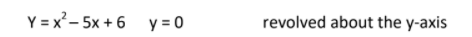 Y = x² – 5x + 6
y = 0
revolved about the y-axis
