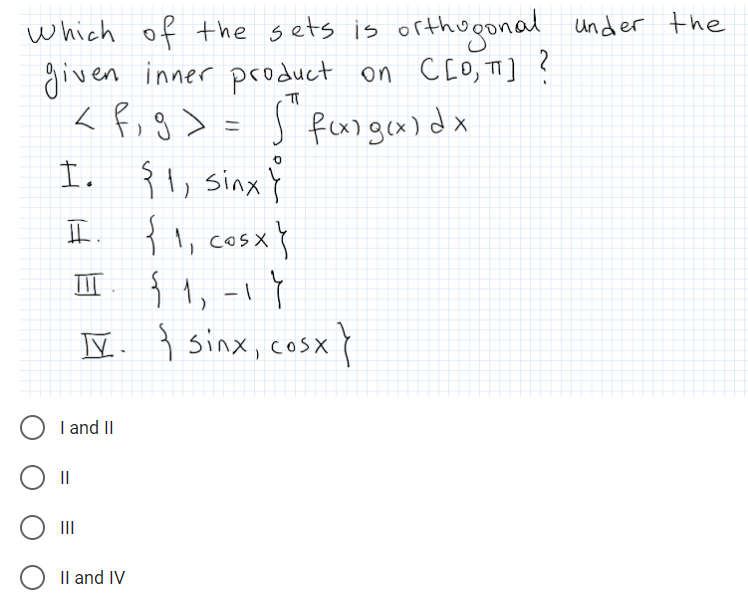 which of the sets is orthugonal
given inner product on CLO, T] ?
< fig >= J Pfangex) dx
I. {1, sinx ĭ
cosxy
under the
工,
cos X
1, -1 Y
V. { sinx, cosx
TII
I and II
II
II
Il and IV
