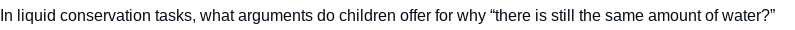 In liquid conservation tasks, what arguments do children offer for why "there is still the same amount of water?"