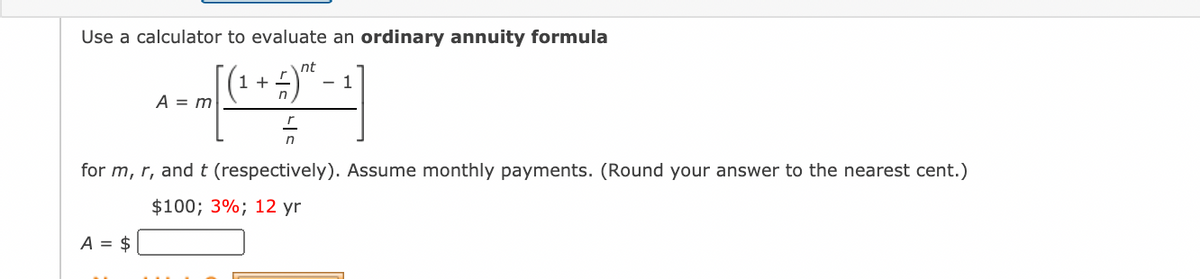 Use a calculator to evaluate an ordinary annuity formula
nt
1 +
- 1
A = m
for m, r, and t (respectively). Assume monthly payments. (Round your answer to the nearest cent.)
$100; 3%; 12 yr
A = $
