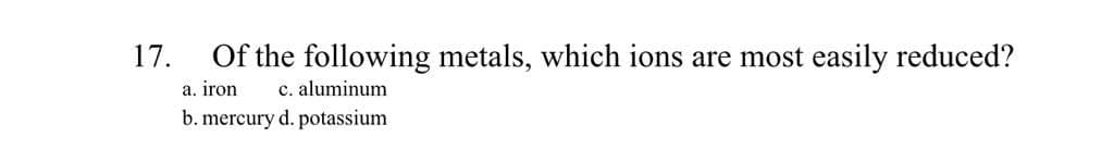 Of the following metals, which ions are most easily reduced?
c. aluminum
17.
a. iron
b. mercury d. potassium
