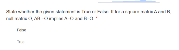 State whether the given statement is True or False. If for a square matrix A and B,
null matrix O, AB =O implies A=O and B=O. *
False
True
