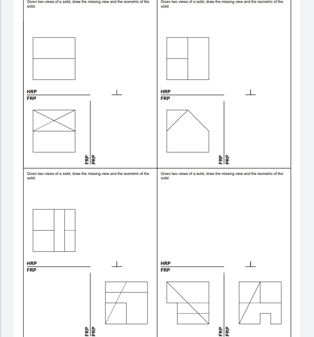 Given two views of a solid, draw the missing view and the isometric of the
solid.
Given two views of a solid, draw the missing view and the isometric of the
solid.
HRP
HRP
FRP
FRP
Given two views of a solid, draw the missing view and the isometric of the
Given two views of a solid, draw the missing view and the isometric of the
solid.
solid.
HRP
HRP
FRP
FRP
FRP
FRP
PRP
PRP
FRP
FRP
PRP
