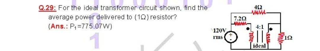 Q.29: For the ideal transformer circuit shown, find the
452
average power delivered to (1Q) resistor?
(Ans.: P,=775.07W)
7.20
4:1
120V,
r'ms
ideal
