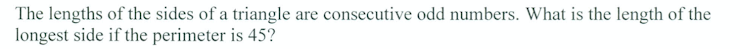 The lengths of the sides of a triangle are consecutive odd numbers. What is the length of the
longest side if the perimeter is 45?
